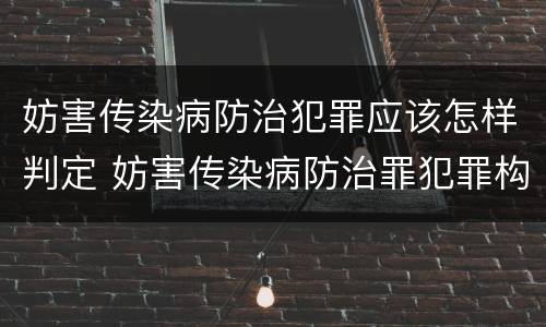 妨害传染病防治犯罪应该怎样判定 妨害传染病防治罪犯罪构成