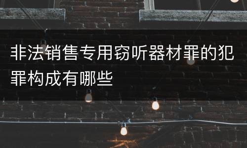 非法销售专用窃听器材罪的犯罪构成有哪些