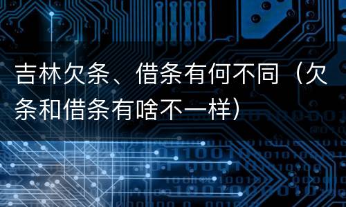 吉林欠条、借条有何不同（欠条和借条有啥不一样）