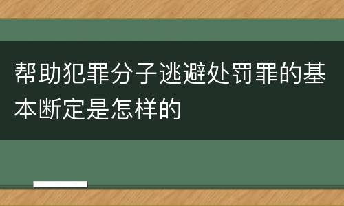 帮助犯罪分子逃避处罚罪的基本断定是怎样的