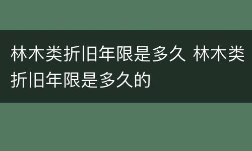 林木类折旧年限是多久 林木类折旧年限是多久的