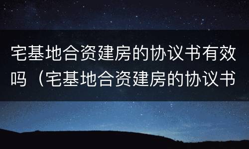 宅基地合资建房的协议书有效吗（宅基地合资建房的协议书有效吗怎么写）