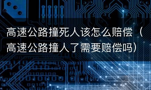 高速公路撞死人该怎么赔偿（高速公路撞人了需要赔偿吗）