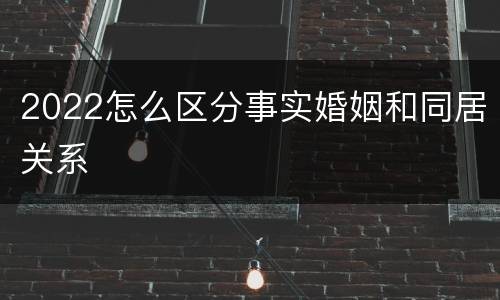 2022怎么区分事实婚姻和同居关系