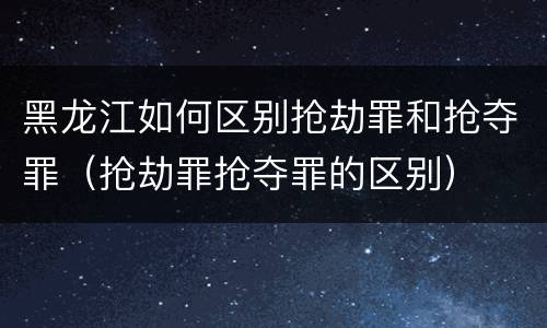 黑龙江如何区别抢劫罪和抢夺罪（抢劫罪抢夺罪的区别）