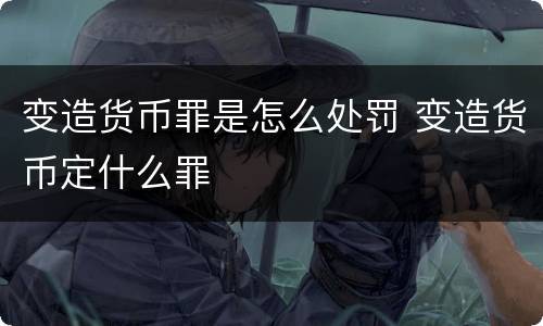 变造货币罪是怎么处罚 变造货币定什么罪
