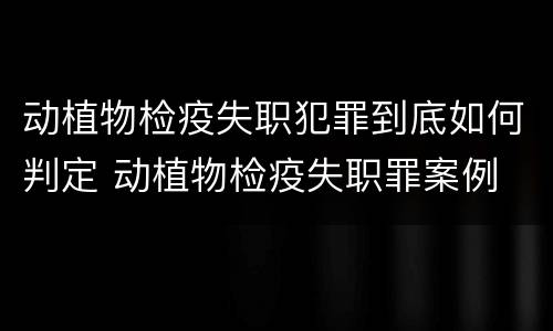 动植物检疫失职犯罪到底如何判定 动植物检疫失职罪案例