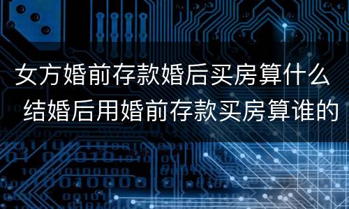 女方婚前存款婚后买房算什么 结婚后用婚前存款买房算谁的
