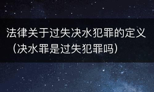 法律关于过失决水犯罪的定义（决水罪是过失犯罪吗）
