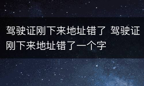 驾驶证刚下来地址错了 驾驶证刚下来地址错了一个字