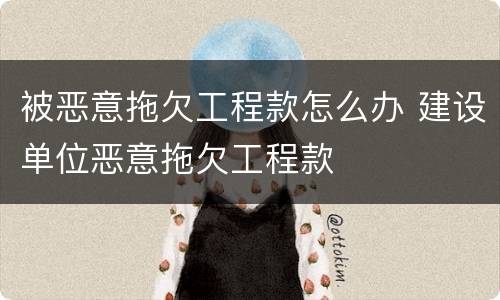 被恶意拖欠工程款怎么办 建设单位恶意拖欠工程款