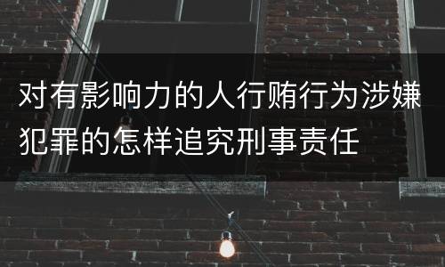 对有影响力的人行贿行为涉嫌犯罪的怎样追究刑事责任