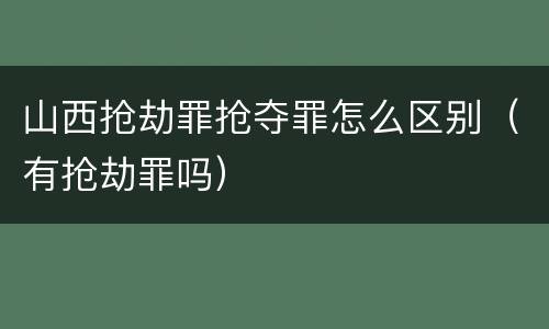 山西抢劫罪抢夺罪怎么区别（有抢劫罪吗）