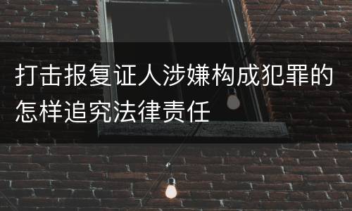打击报复证人涉嫌构成犯罪的怎样追究法律责任