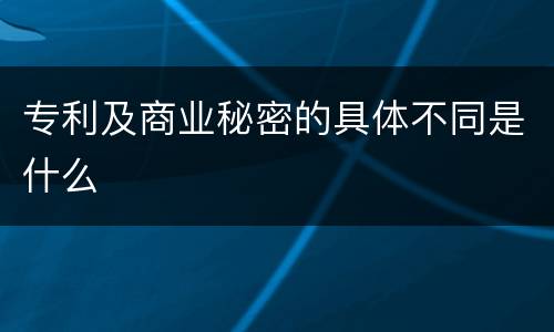 专利及商业秘密的具体不同是什么