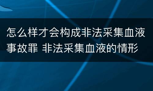 怎么样才会构成非法采集血液事故罪 非法采集血液的情形