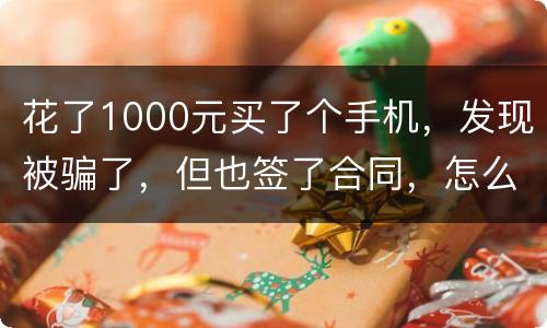 花了1000元买了个手机，发现被骗了，但也签了合同，怎么办