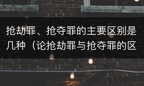 抢劫罪、抢夺罪的主要区别是几种（论抢劫罪与抢夺罪的区别）