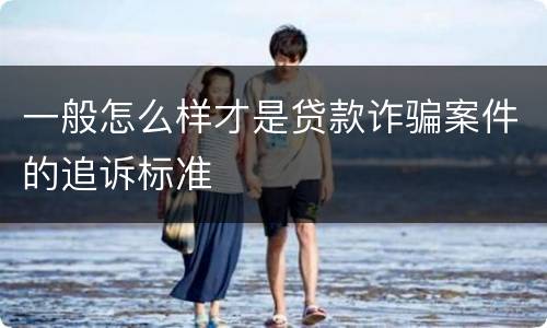 一般怎么样才是贷款诈骗案件的追诉标准