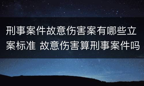 刑事案件故意伤害案有哪些立案标准 故意伤害算刑事案件吗