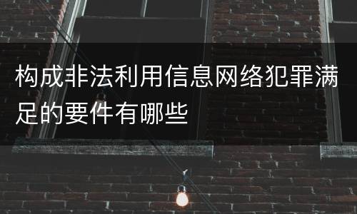 构成非法利用信息网络犯罪满足的要件有哪些