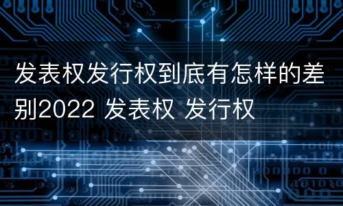 发表权发行权到底有怎样的差别2022 发表权 发行权