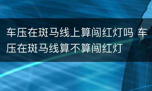 车压在斑马线上算闯红灯吗 车压在斑马线算不算闯红灯