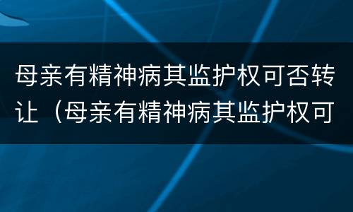 母亲有精神病其监护权可否转让（母亲有精神病其监护权可否转让遗产）
