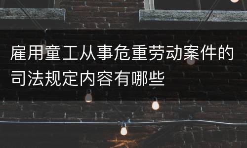 雇用童工从事危重劳动案件的司法规定内容有哪些