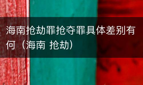 海南抢劫罪抢夺罪具体差别有何（海南 抢劫）