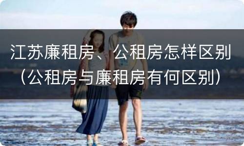 江苏廉租房、公租房怎样区别（公租房与廉租房有何区别）