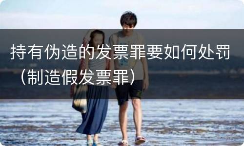 持有伪造的发票罪要如何处罚（制造假发票罪）