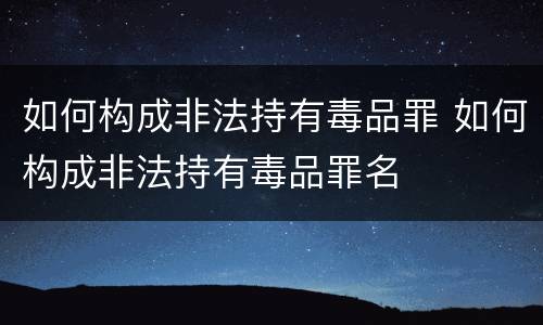 如何构成非法持有毒品罪 如何构成非法持有毒品罪名