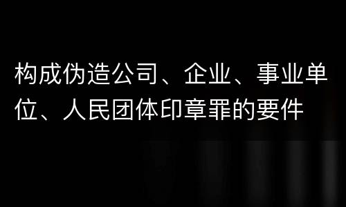 构成伪造公司、企业、事业单位、人民团体印章罪的要件