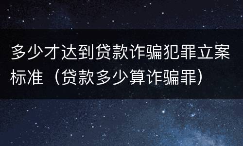 多少才达到贷款诈骗犯罪立案标准（贷款多少算诈骗罪）