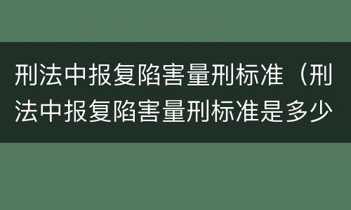 刑法中报复陷害量刑标准（刑法中报复陷害量刑标准是多少）