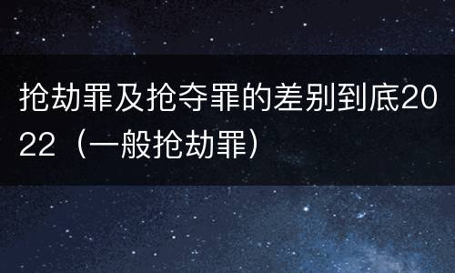抢劫罪及抢夺罪的差别到底2022（一般抢劫罪）