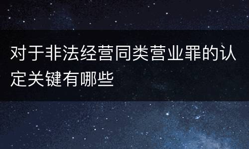 对于非法经营同类营业罪的认定关键有哪些