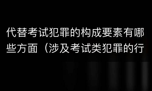 代替考试犯罪的构成要素有哪些方面（涉及考试类犯罪的行为类型）