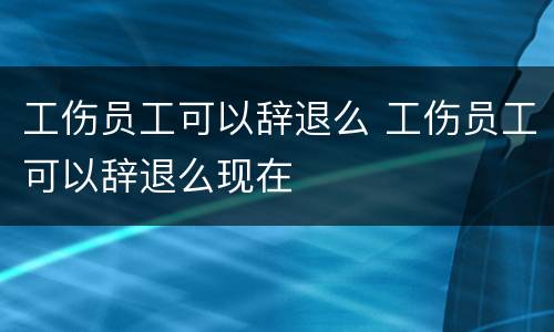 工伤员工可以辞退么 工伤员工可以辞退么现在