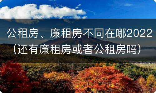 公租房、廉租房不同在哪2022（还有廉租房或者公租房吗）