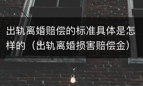 出轨离婚赔偿的标准具体是怎样的（出轨离婚损害赔偿金）
