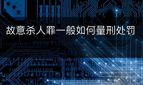 故意杀人罪一般如何量刑处罚