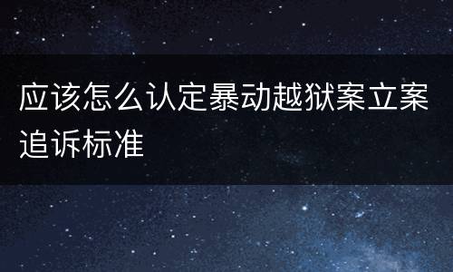 应该怎么认定暴动越狱案立案追诉标准