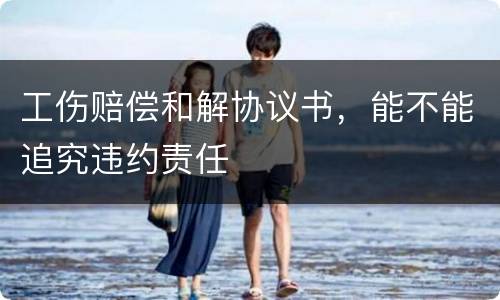 工伤赔偿和解协议书，能不能追究违约责任