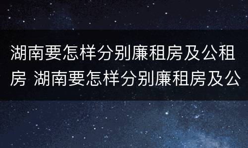 湖南要怎样分别廉租房及公租房 湖南要怎样分别廉租房及公租房呢