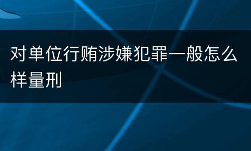 对单位行贿涉嫌犯罪一般怎么样量刑