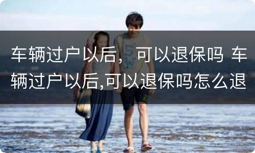 车辆过户以后，可以退保吗 车辆过户以后,可以退保吗怎么退