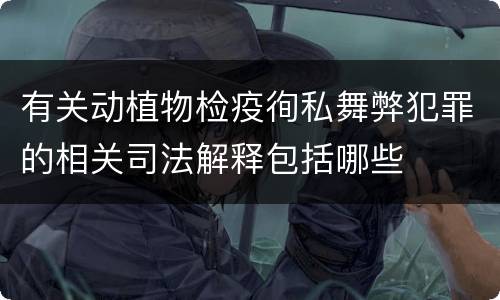 有关动植物检疫徇私舞弊犯罪的相关司法解释包括哪些
