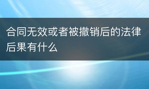合同无效或者被撤销后的法律后果有什么